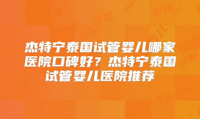 杰特宁泰国试管婴儿哪家医院口碑好？杰特宁泰国试管婴儿医院推荐