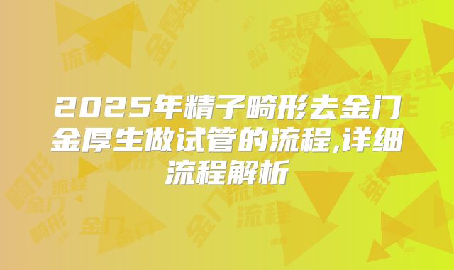 2025年精子畸形去金门金厚生做试管的流程,详细流程解析