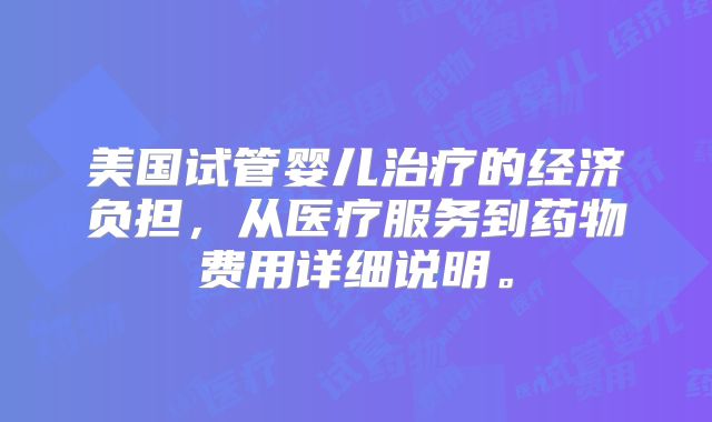 美国试管婴儿治疗的经济负担，从医疗服务到药物费用详细说明。