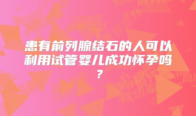 患有前列腺结石的人可以利用试管婴儿成功怀孕吗？