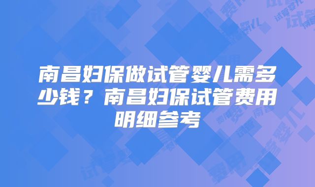 南昌妇保做试管婴儿需多少钱？南昌妇保试管费用明细参考