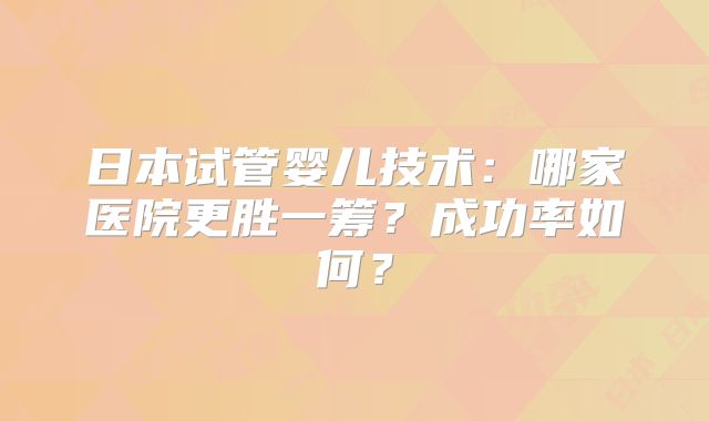 日本试管婴儿技术：哪家医院更胜一筹？成功率如何？