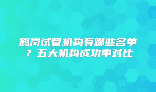 鹤岗试管机构有哪些名单？五大机构成功率对比
