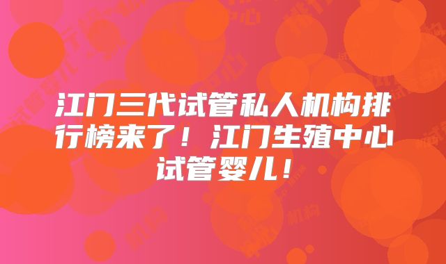 江门三代试管私人机构排行榜来了！江门生殖中心试管婴儿！