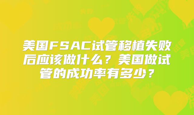 美国FSAC试管移植失败后应该做什么？美国做试管的成功率有多少？