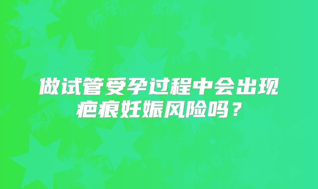 做试管受孕过程中会出现疤痕妊娠风险吗？