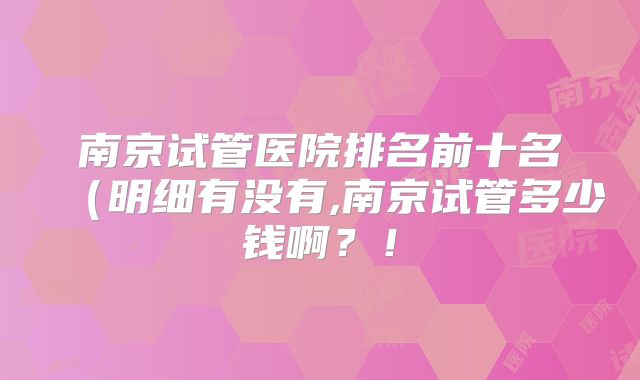 南京试管医院排名前十名(明细有没有,南京试管多少钱啊?!