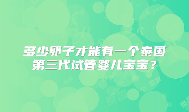 多少卵子才能有一个泰国第三代试管婴儿宝宝？