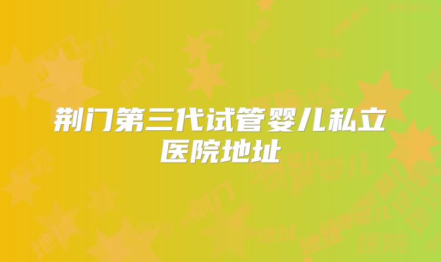 荆门第三代试管婴儿私立医院地址