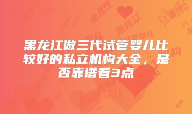 黑龙江做三代试管婴儿比较好的私立机构大全，是否靠谱看3点