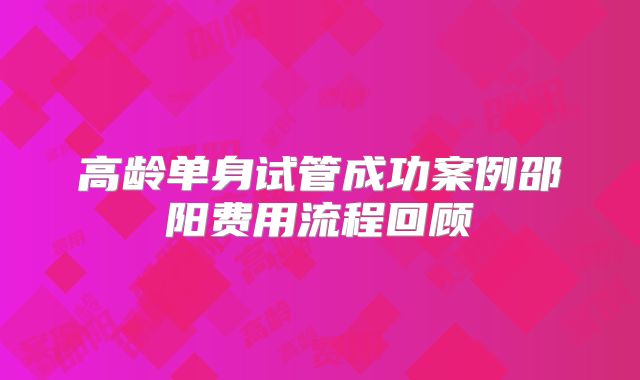 高龄单身试管成功案例邵阳费用流程回顾