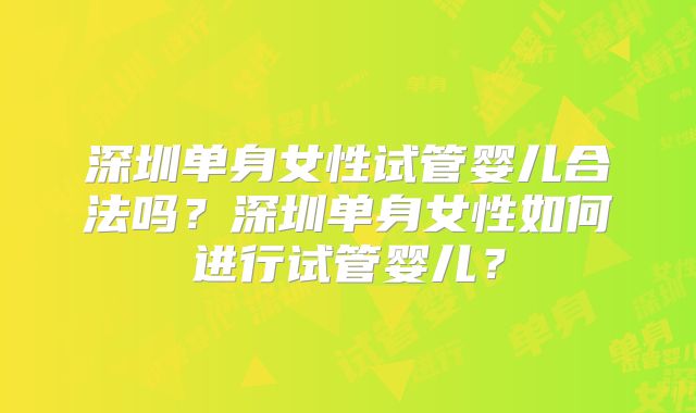 深圳单身女性试管婴儿合法吗？深圳单身女性如何进行试管婴儿？