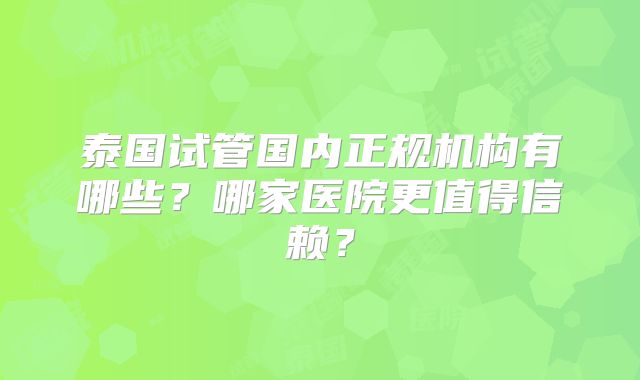 泰国试管国内正规机构有哪些？哪家医院更值得信赖？