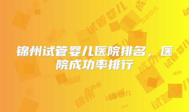 锦州试管婴儿医院排名,医院成功率排行