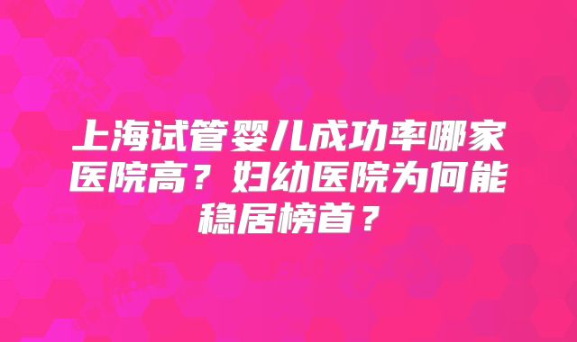 上海试管婴儿成功率哪家医院高？妇幼医院为何能稳居榜首？