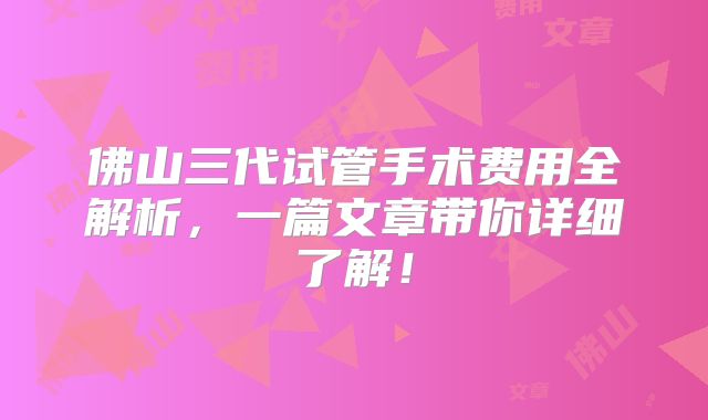 佛山三代试管手术费用全解析,一篇文章带你详细了解!