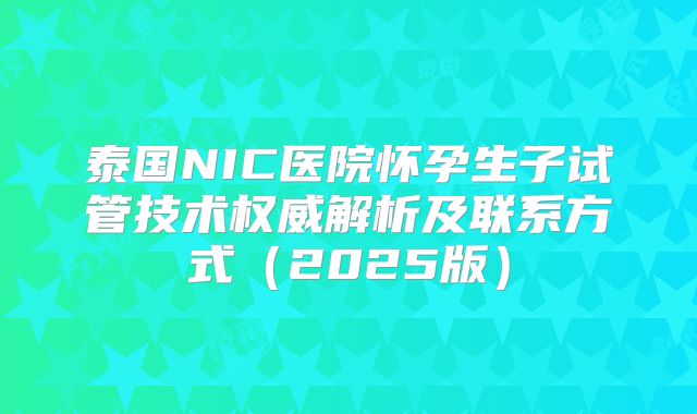 泰国NIC医院怀孕生子试管技术权威解析及联系方式（2025版）