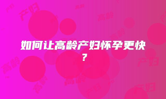 如何让高龄产妇怀孕更快？
