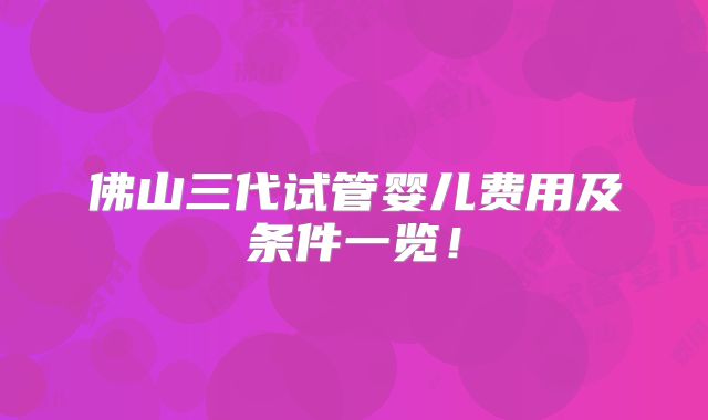 佛山三代试管婴儿费用及条件一览！
