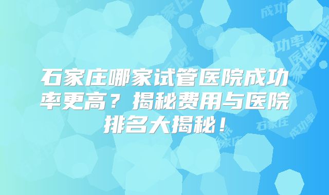 石家庄哪家试管医院成功率更高？揭秘费用与医院排名大揭秘！