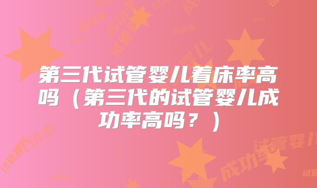 第三代试管婴儿着床率高吗（第三代的试管婴儿成功率高吗？）