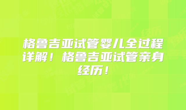 格鲁吉亚试管婴儿全过程详解！格鲁吉亚试管亲身经历！