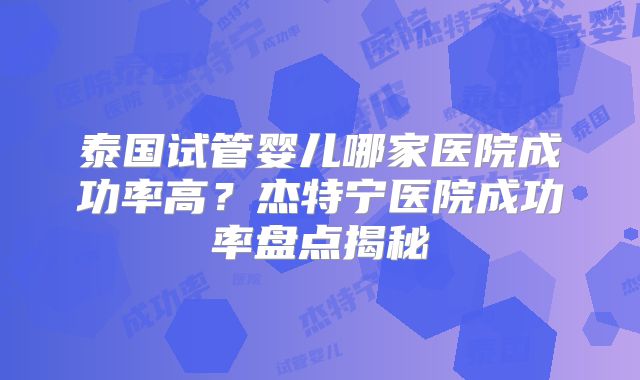 泰国试管婴儿哪家医院成功率高？杰特宁医院成功率盘点揭秘