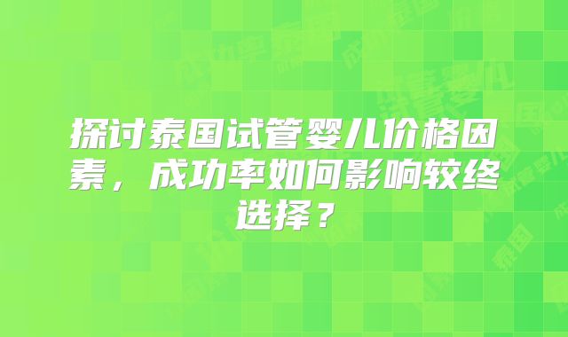 探讨泰国试管婴儿价格因素，成功率如何影响较终选择？