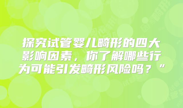 探究试管婴儿畸形的四大影响因素，你了解哪些行为可能引发畸形风险吗？”