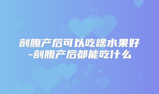 剖腹产后可以吃啥水果好-剖腹产后都能吃什么