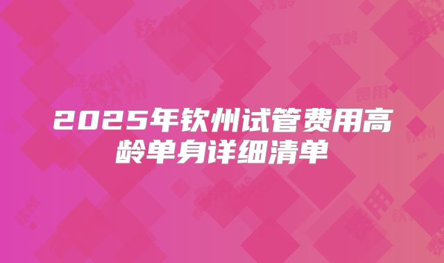 2025年钦州试管费用高龄单身详细清单