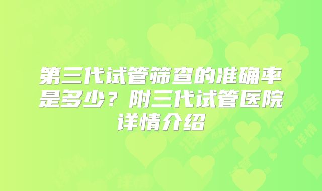 第三代试管筛查的准确率是多少?附三代试管医院详情介绍