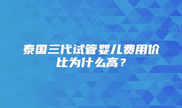 泰国三代试管婴儿费用价比为什么高？