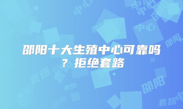 邵阳十大生殖中心可靠吗？拒绝套路