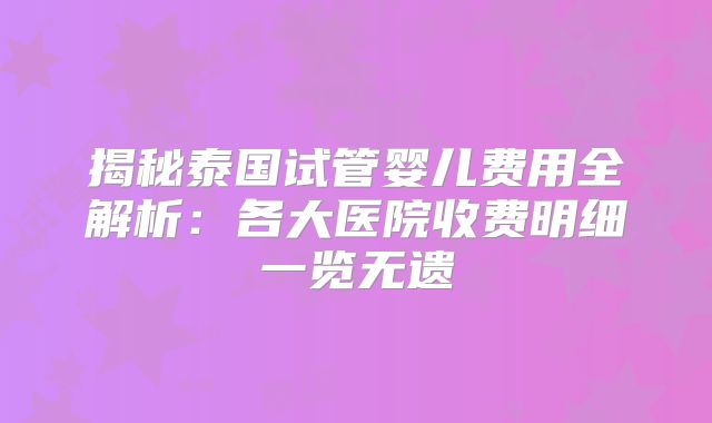 揭秘泰国试管婴儿费用全解析：各大医院收费明细一览无遗