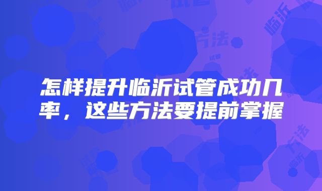 怎样提升临沂试管成功几率，这些方法要提前掌握