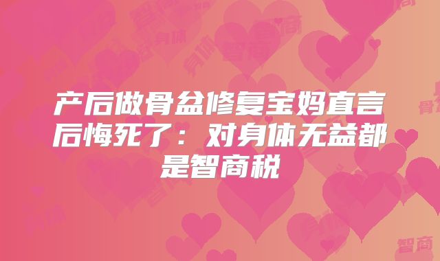 产后做骨盆修复宝妈直言后悔死了:对身体无益都是智商税