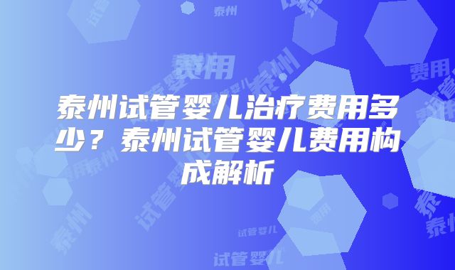 泰州试管婴儿治疗费用多少？泰州试管婴儿费用构成解析