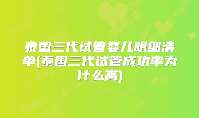 泰国三代试管婴儿明细清单(泰国三代试管成功率为什么高)