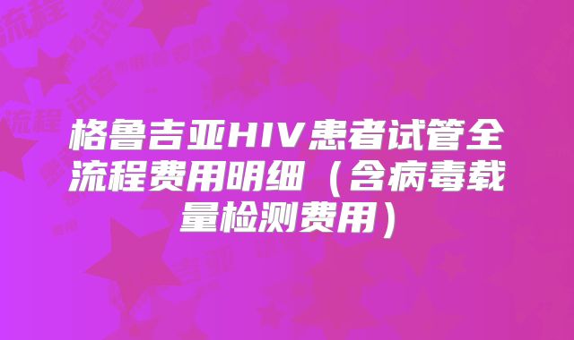 格鲁吉亚HIV患者试管全流程费用明细(含病毒载量检测费用)