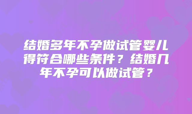 结婚多年不孕做试管婴儿得符合哪些条件？结婚几年不孕可以做试管？