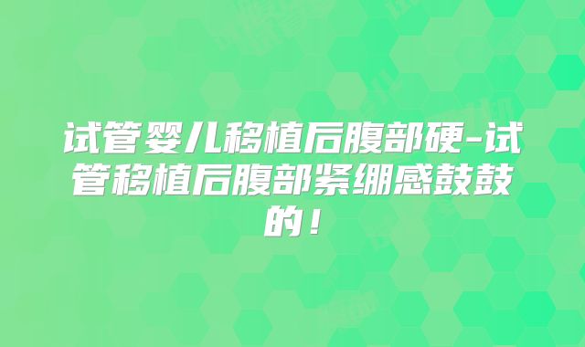试管婴儿移植后腹部硬-试管移植后腹部紧绷感鼓鼓的！