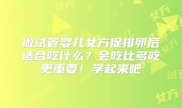 做试管婴儿女方促排卵后适合吃什么？会吃比多吃更重要！学起来吧
