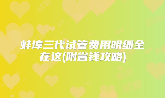 蚌埠三代试管费用明细全在这(附省钱攻略)