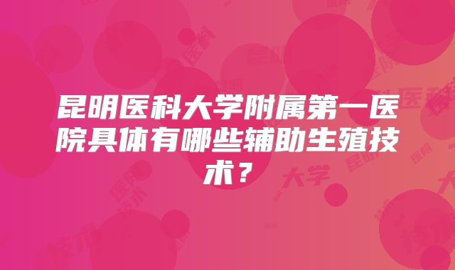 昆明医科大学附属第一医院具体有哪些辅助生殖技术？