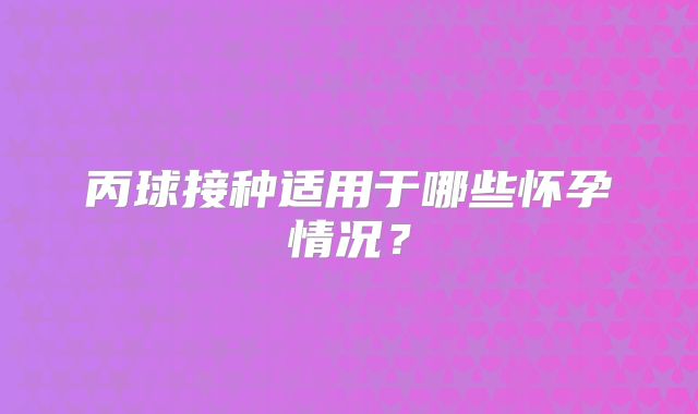 丙球接种适用于哪些怀孕情况？