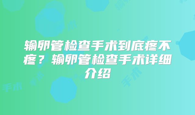 输卵管检查手术到底疼不疼？输卵管检查手术详细介绍