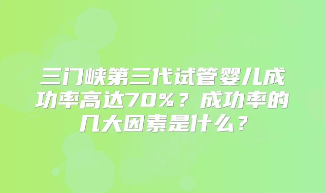 三门峡第三代试管婴儿成功率高达70%？成功率的几大因素是什么？
