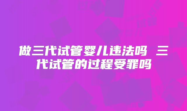做三代试管婴儿违法吗 三代试管的过程受罪吗
