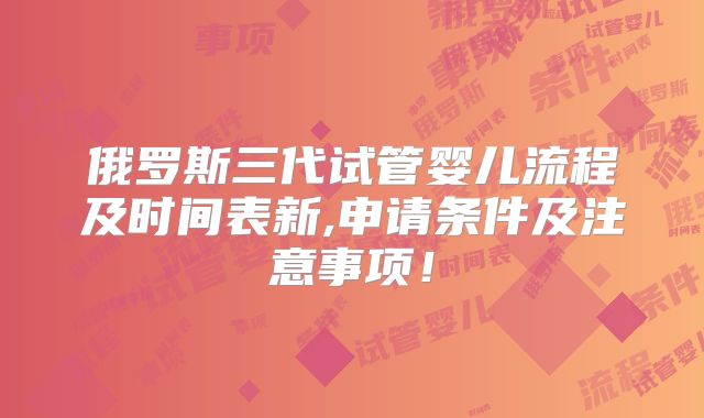 俄罗斯三代试管婴儿流程及时间表新,申请条件及注意事项！